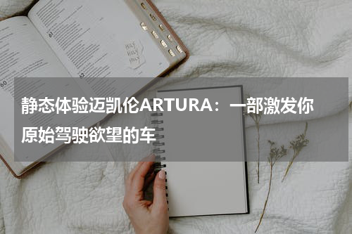 静态体验迈凯伦ARTURA：一部激发你原始驾驶欲望的车