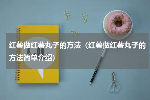 红薯做红薯丸子的方法（红薯做红薯丸子的方法简单介绍）