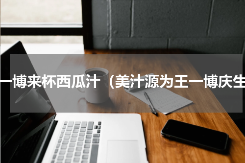 王一博来杯西瓜汁（美汁源为王一博庆生）