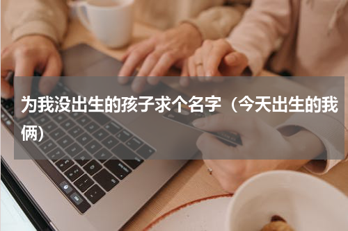 为我没出生的孩子求个名字（今天出生的我俩）