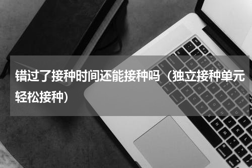 错过了接种时间还能接种吗（独立接种单元轻松接种）