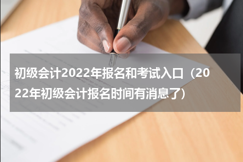 初级会计2022年报名和考试入口（2022年初级会计报名时间有消息了）