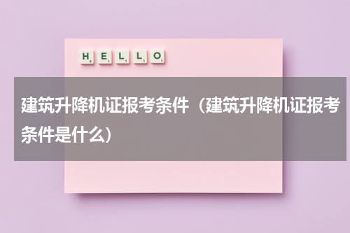 建筑升降机证报考条件（建筑升降机证报考条件是什么）