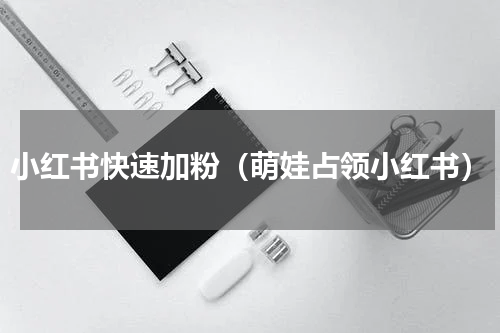 小红书快速加粉（萌娃占领小红书）