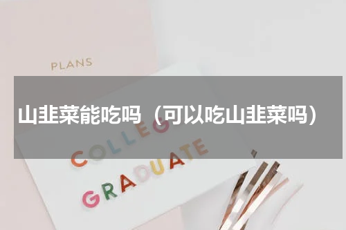 山韭菜能吃吗（可以吃山韭菜吗）