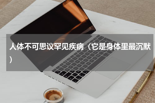 人体不可思议罕见疾病（它是身体里最沉默）