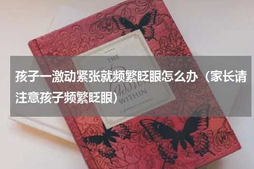 孩子一激动紧张就频繁眨眼怎么办（家长请注意孩子频繁眨眼）