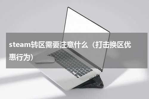 steam转区需要注意什么（打击换区优惠行为）