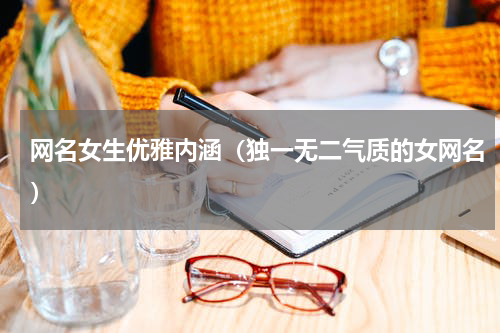 网名女生优雅内涵（独一无二气质的女网名）