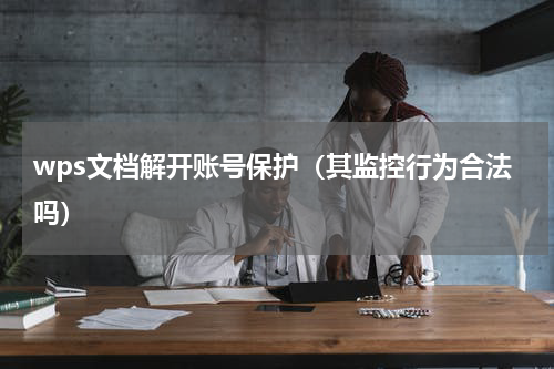 wps文档解开账号保护（其监控行为合法吗）