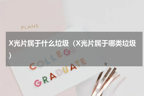 X光片属于什么垃圾（X光片属于哪类垃圾）