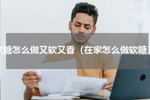 软糖怎么做又软又香（在家怎么做软糖）