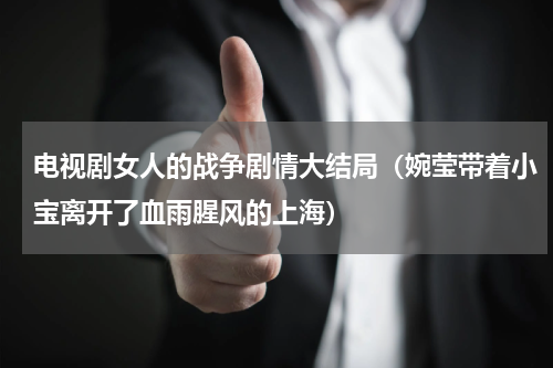 电视剧女人的战争剧情大结局（婉莹带着小宝离开了血雨腥风的上海）