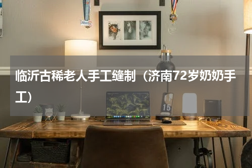 临沂古稀老人手工缝制（济南72岁奶奶手工）