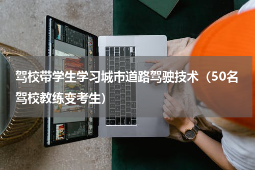 驾校带学生学习城市道路驾驶技术（50名驾校教练变考生）