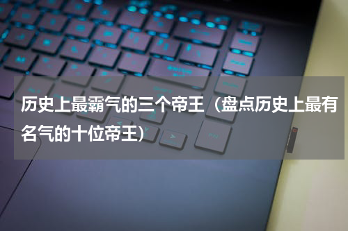 历史上最霸气的三个帝王（盘点历史上最有名气的十位帝王）