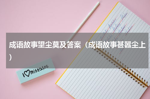 成语故事望尘莫及答案（成语故事甚嚣尘上）