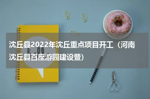 沈丘县2022年沈丘重点项目开工（河南沈丘县百座游园建设暨）