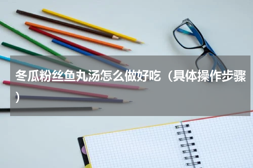 冬瓜粉丝鱼丸汤怎么做好吃（具体操作步骤）