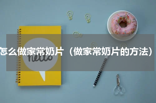 怎么做家常奶片（做家常奶片的方法）