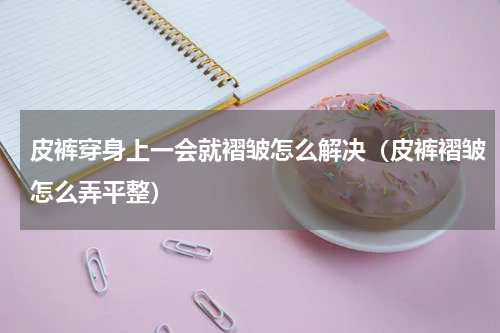 皮裤穿身上一会就褶皱怎么解决（皮裤褶皱怎么弄平整）