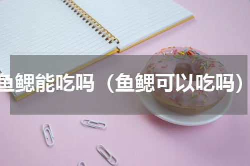 鱼鳃能吃吗（鱼鳃可以吃吗）