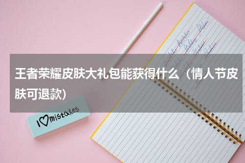 王者荣耀皮肤大礼包能获得什么（情人节皮肤可退款）