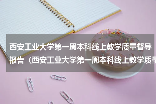 西安工业大学第一周本科线上教学质量督导报告（西安工业大学第一周本科线上教学质量督导报告）
