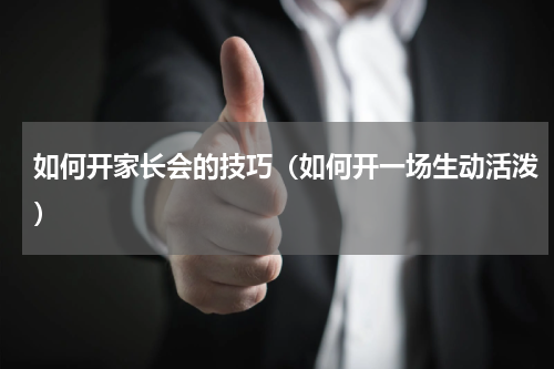 如何开家长会的技巧（如何开一场生动活泼）