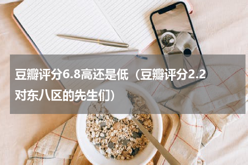 豆瓣评分6.8高还是低（豆瓣评分2.2对东八区的先生们）