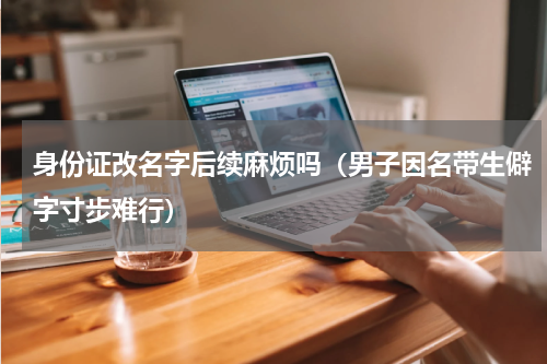 身份证改名字后续麻烦吗（男子因名带生僻字寸步难行）