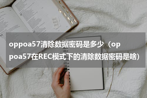 oppoa57清除数据密码是多少（oppoa57在REC模式下的清除数据密码是啥）
