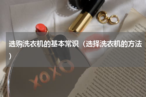 选购洗衣机的基本常识（选择洗衣机的方法）