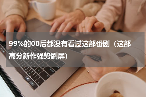 99%的00后都没有看过这部番剧（这部高分新作强势刷屏）