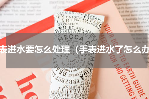 手表进水要怎么处理（手表进水了怎么办）