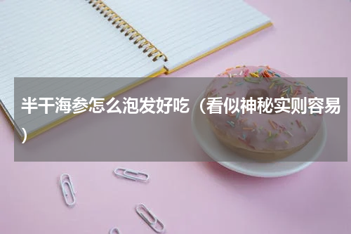半干海参怎么泡发好吃（看似神秘实则容易）