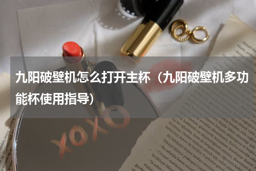 九阳破壁机怎么打开主杯（九阳破壁机多功能杯使用指导）