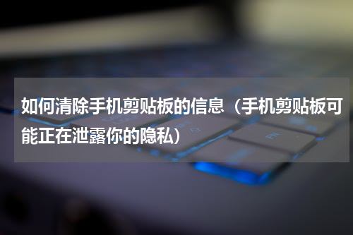 如何清除手机剪贴板的信息（手机剪贴板可能正在泄露你的隐私）