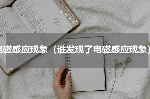 电磁感应现象（谁发现了电磁感应现象）
