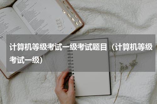 计算机等级考试一级考试题目（计算机等级考试一级）