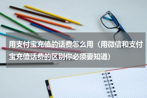 用支付宝充值的话费怎么用（用微信和支付宝充值话费的区别你必须要知道）