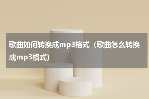 歌曲如何转换成mp3格式（歌曲怎么转换成mp3格式）