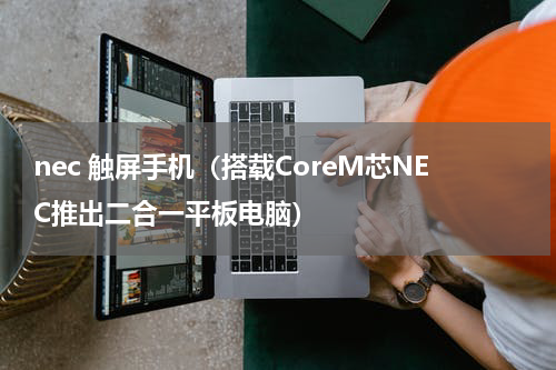 nec 触屏手机（搭载CoreM芯NEC推出二合一平板电脑）