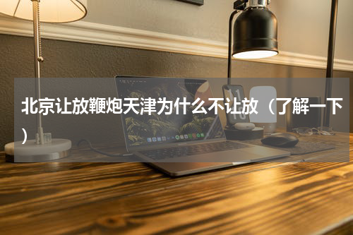 北京让放鞭炮天津为什么不让放（了解一下）