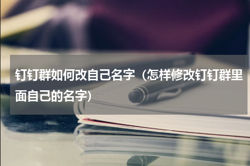 钉钉群如何改自己名字（怎样修改钉钉群里面自己的名字）