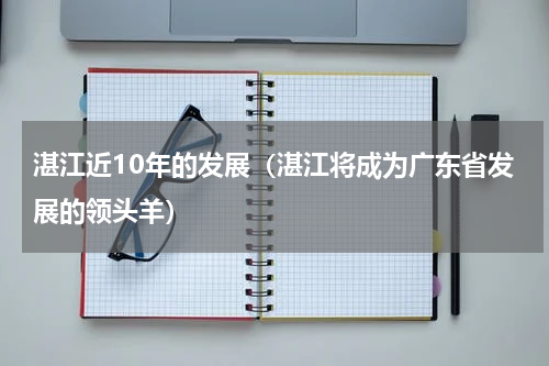 湛江近10年的发展（湛江将成为广东省发展的领头羊）