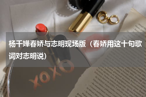 杨千嬅春娇与志明现场版（春娇用这十句歌词对志明说）