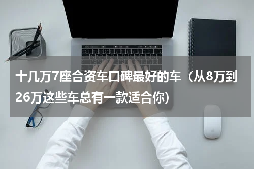 十几万7座合资车口碑最好的车（从8万到26万这些车总有一款适合你）