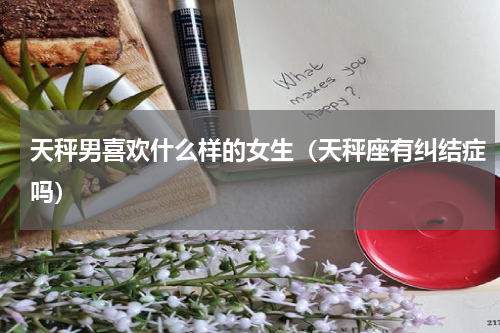 天秤男喜欢什么样的女生（天秤座有纠结症吗）
