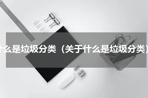 什么是垃圾分类（关于什么是垃圾分类）